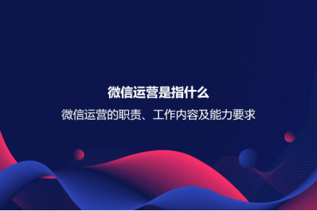 微信運營是指什么?微信運營的職責、工作內容及能力要求 微信運營是指什么?微信運營的職責、工作內容及能力要求