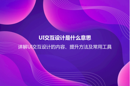 UI交互設計是什么意思？詳解UI交互設計的內容、提升方法及常用工具