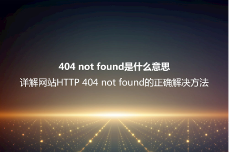 404 not found是什么意思？詳解網(wǎng)站HTTP 404 not found的正確解決方法