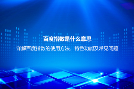 百度指數是什么意思？詳解百度指數的使用方法、特色功能及常見問題